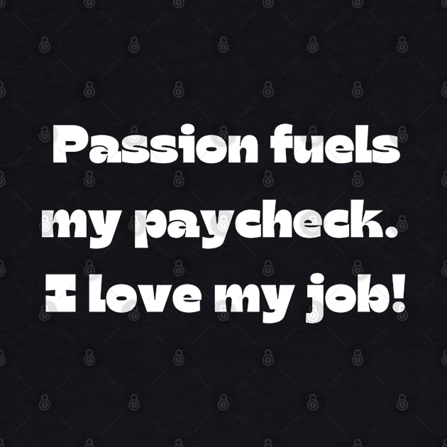 I love my job funny quote: Passion fuels my paycheck.  I love my job! by Project Charlie